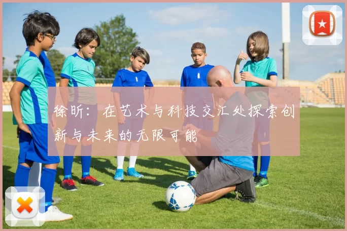 徐昕：在艺术与科技交汇处探索创新与未来的无限可能