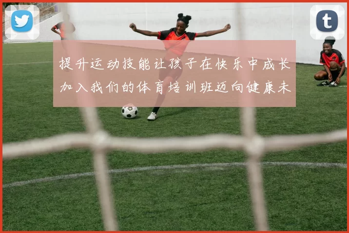 提升运动技能让孩子在快乐中成长加入我们的体育培训班迈向健康未来