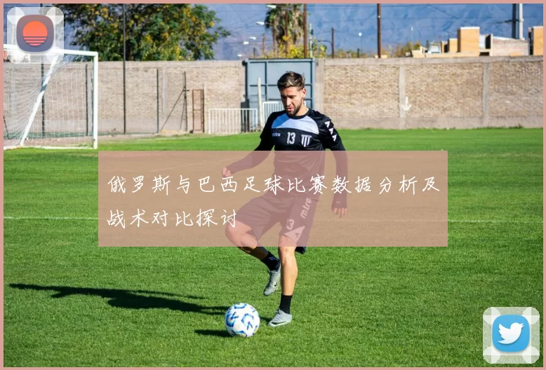 俄罗斯与巴西足球比赛数据分析及战术对比探讨