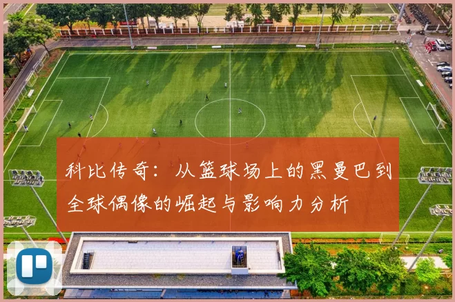 科比传奇：从篮球场上的黑曼巴到全球偶像的崛起与影响力分析