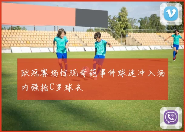 欧冠赛场惊现奇葩事件球迷冲入场内强抢C罗球衣