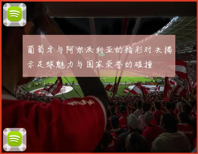 葡萄牙与阿尔及利亚的精彩对决揭示足球魅力与国家荣誉的碰撞