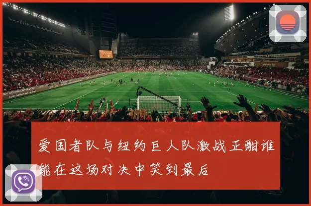 爱国者队与纽约巨人队激战正酣谁能在这场对决中笑到最后