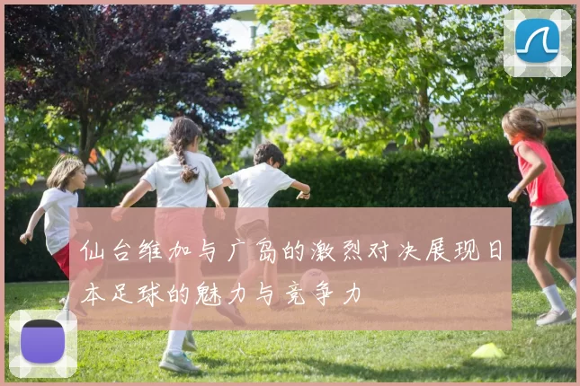 仙台维加与广岛的激烈对决展现日本足球的魅力与竞争力