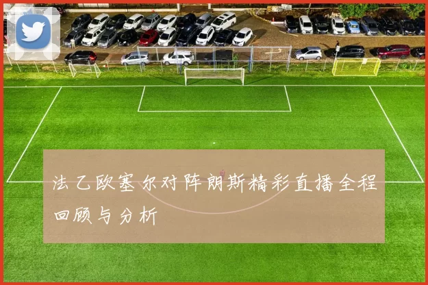 法乙欧塞尔对阵朗斯精彩直播全程回顾与分析