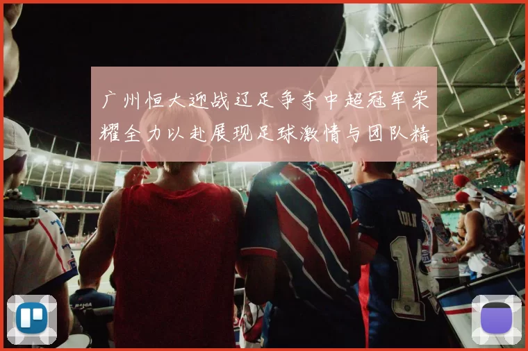 广州恒大迎战辽足争夺中超冠军荣耀全力以赴展现足球激情与团队精神