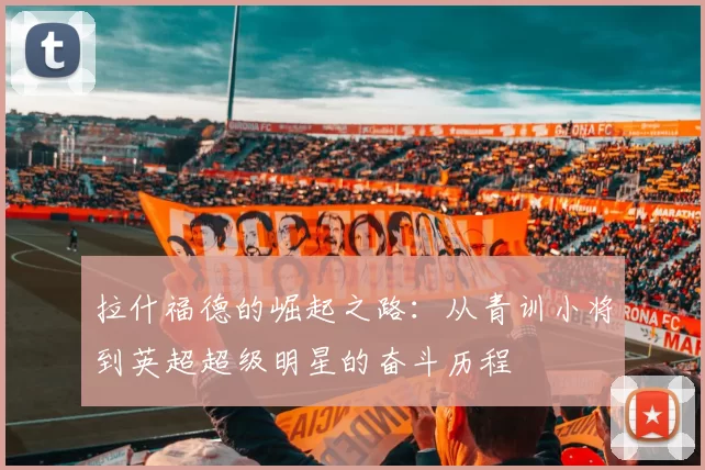 拉什福德的崛起之路：从青训小将到英超超级明星的奋斗历程