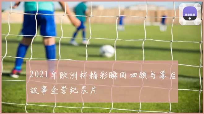 2021年欧洲杯精彩瞬间回顾与幕后故事全景纪录片