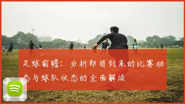 足球前瞻：分析即将到来的比赛动态与球队状态的全面解读