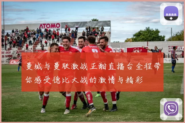 曼城与曼联激战正酣直播台全程带你感受德比大战的激情与精彩