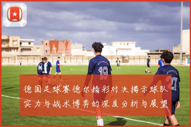 德国足球赛德尔精彩对决揭示球队实力与战术博弈的深度分析与展望